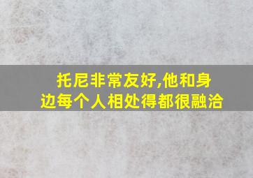 托尼非常友好,他和身边每个人相处得都很融洽