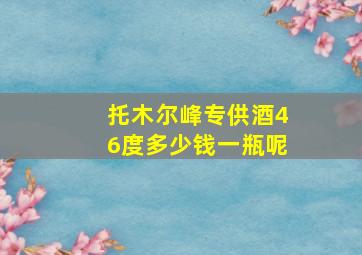 托木尔峰专供酒46度多少钱一瓶呢