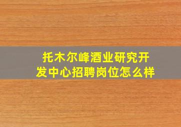 托木尔峰酒业研究开发中心招聘岗位怎么样