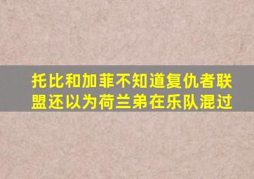 托比和加菲不知道复仇者联盟还以为荷兰弟在乐队混过