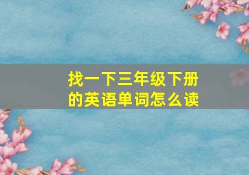 找一下三年级下册的英语单词怎么读