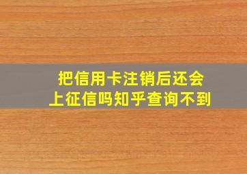 把信用卡注销后还会上征信吗知乎查询不到