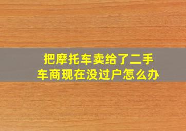 把摩托车卖给了二手车商现在没过户怎么办