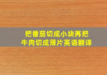 把番茄切成小块再把牛肉切成薄片英语翻译