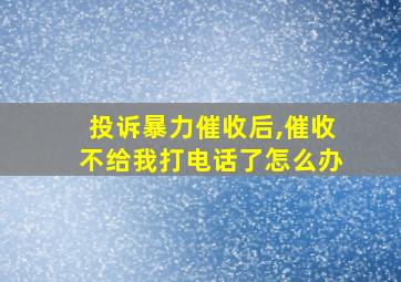 投诉暴力催收后,催收不给我打电话了怎么办