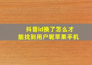 抖音id换了怎么才能找到用户呢苹果手机