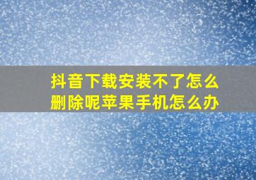 抖音下载安装不了怎么删除呢苹果手机怎么办