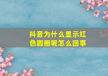 抖音为什么显示红色圆圈呢怎么回事