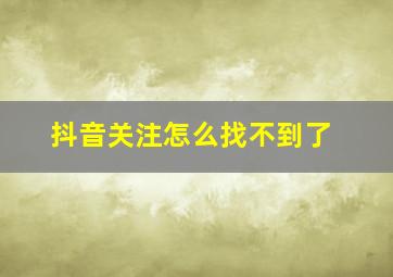 抖音关注怎么找不到了