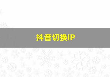 抖音切换IP