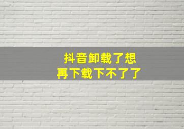 抖音卸载了想再下载下不了了