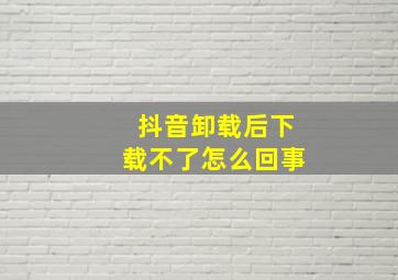 抖音卸载后下载不了怎么回事