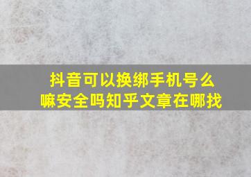 抖音可以换绑手机号么嘛安全吗知乎文章在哪找