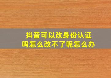 抖音可以改身份认证吗怎么改不了呢怎么办