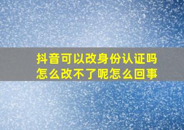 抖音可以改身份认证吗怎么改不了呢怎么回事