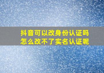 抖音可以改身份认证吗怎么改不了实名认证呢