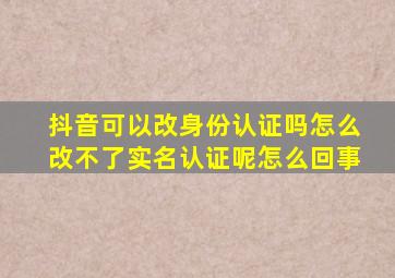 抖音可以改身份认证吗怎么改不了实名认证呢怎么回事