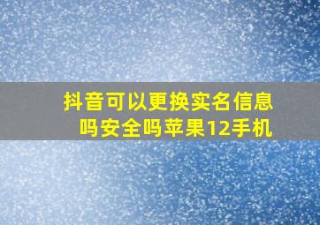 抖音可以更换实名信息吗安全吗苹果12手机