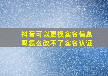 抖音可以更换实名信息吗怎么改不了实名认证