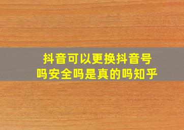 抖音可以更换抖音号吗安全吗是真的吗知乎