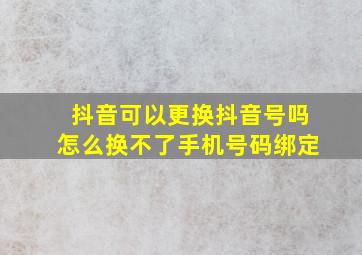 抖音可以更换抖音号吗怎么换不了手机号码绑定