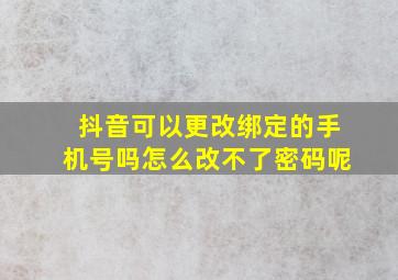 抖音可以更改绑定的手机号吗怎么改不了密码呢