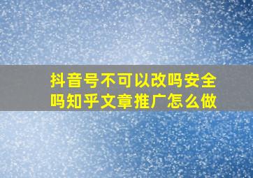 抖音号不可以改吗安全吗知乎文章推广怎么做