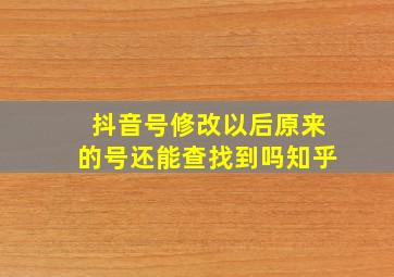 抖音号修改以后原来的号还能查找到吗知乎