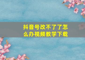 抖音号改不了了怎么办视频教学下载