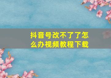 抖音号改不了了怎么办视频教程下载