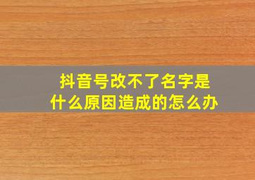 抖音号改不了名字是什么原因造成的怎么办