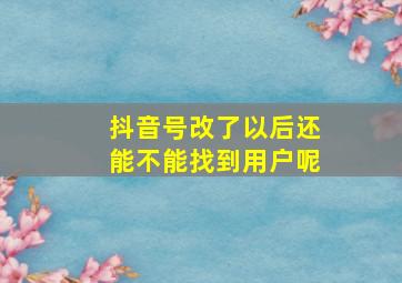 抖音号改了以后还能不能找到用户呢