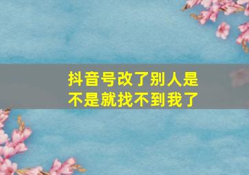 抖音号改了别人是不是就找不到我了