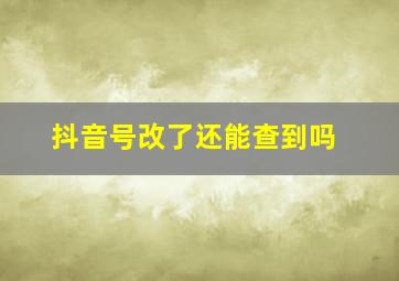 抖音号改了还能查到吗