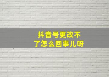 抖音号更改不了怎么回事儿呀