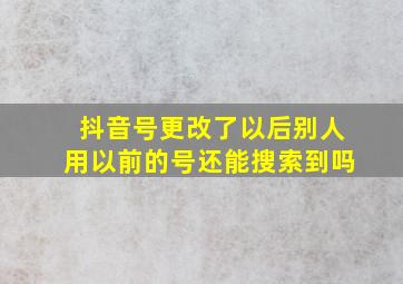 抖音号更改了以后别人用以前的号还能搜索到吗