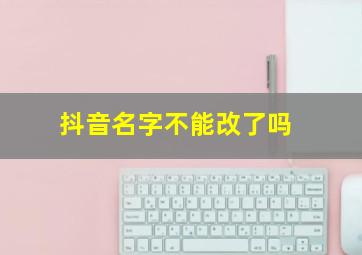 抖音名字不能改了吗