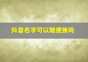 抖音名字可以随便换吗