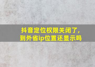 抖音定位权限关闭了,到外省ip位置还显示吗