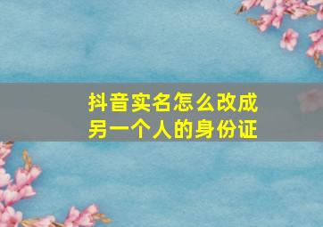 抖音实名怎么改成另一个人的身份证