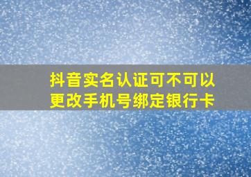 抖音实名认证可不可以更改手机号绑定银行卡