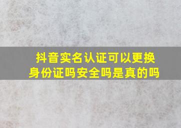 抖音实名认证可以更换身份证吗安全吗是真的吗