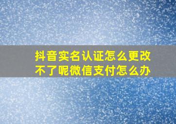 抖音实名认证怎么更改不了呢微信支付怎么办