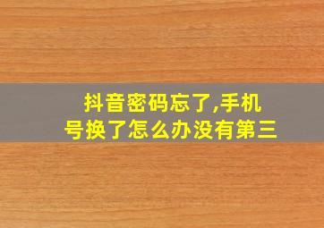 抖音密码忘了,手机号换了怎么办没有第三