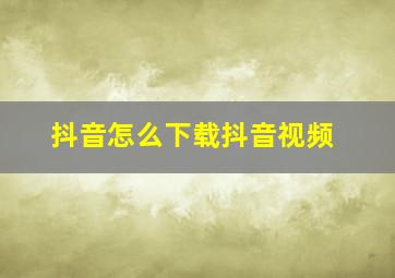 抖音怎么下载抖音视频