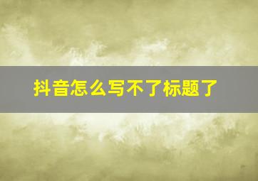 抖音怎么写不了标题了