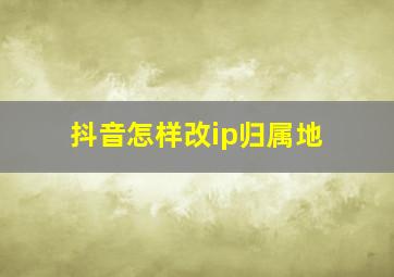 抖音怎样改ip归属地