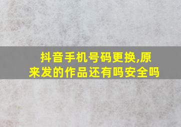 抖音手机号码更换,原来发的作品还有吗安全吗