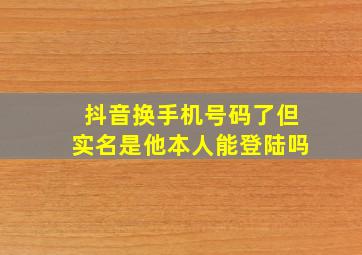 抖音换手机号码了但实名是他本人能登陆吗