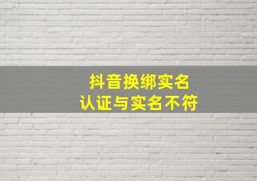 抖音换绑实名认证与实名不符